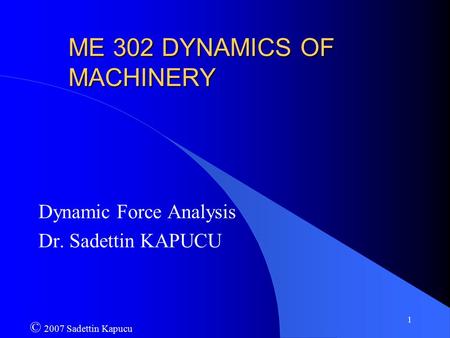 1 ME 302 DYNAMICS OF MACHINERY Dynamic Force Analysis Dr. Sadettin KAPUCU © 2007 Sadettin Kapucu.