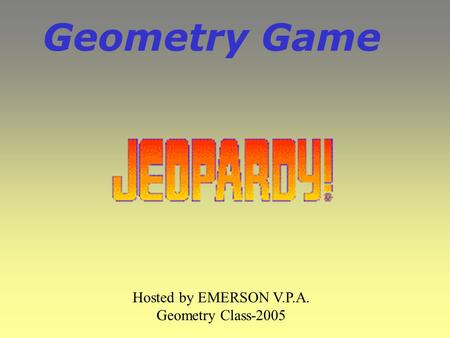 Geometry Game Hosted by EMERSON V.P.A. Geometry Class-2005.