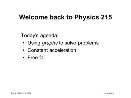 Physics 215 – Fall 2014Lecture 02-11 Welcome back to Physics 215 Today’s agenda: Using graphs to solve problems Constant acceleration Free fall.