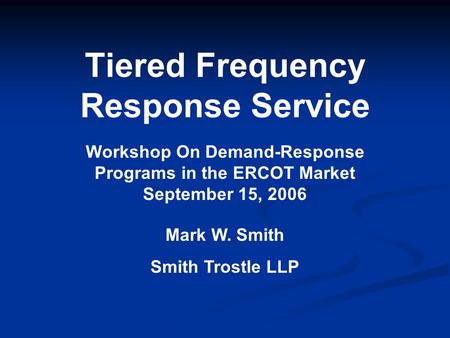 Tiered Frequency Response Service Workshop On Demand-Response Programs in the ERCOT Market September 15, 2006 Mark W. Smith Smith Trostle LLP.