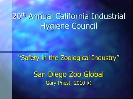 20 th Annual California Industrial Hygiene Council “Safety in the Zoological Industry” San Diego Zoo Global Gary Priest, 2010 ©