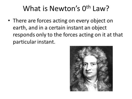 What is Newton’s 0 th Law? There are forces acting on every object on earth, and in a certain instant an object responds only to the forces acting on it.
