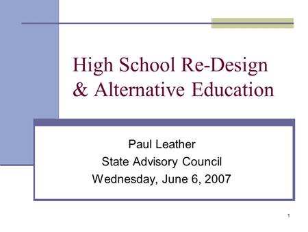 1 High School Re-Design & Alternative Education Paul Leather State Advisory Council Wednesday, June 6, 2007.