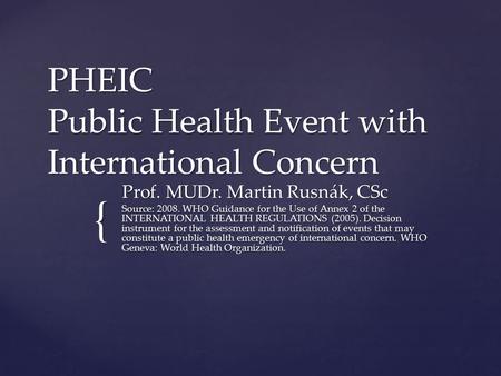 { PHEIC Public Health Event with International Concern Prof. MUDr. Martin Rusnák, CSc Source: 2008. WHO Guidance for the Use of Annex 2 of the INTERNATIONAL.