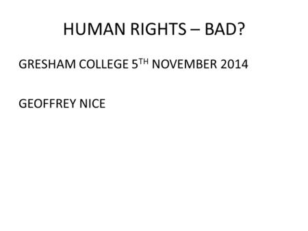 HUMAN RIGHTS – BAD? GRESHAM COLLEGE 5 TH NOVEMBER 2014 GEOFFREY NICE.