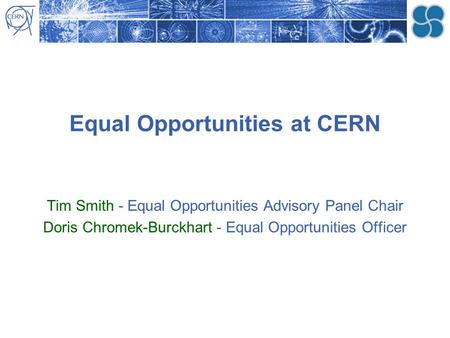 Equal Opportunities at CERN Tim Smith - Equal Opportunities Advisory Panel Chair Doris Chromek-Burckhart - Equal Opportunities Officer.
