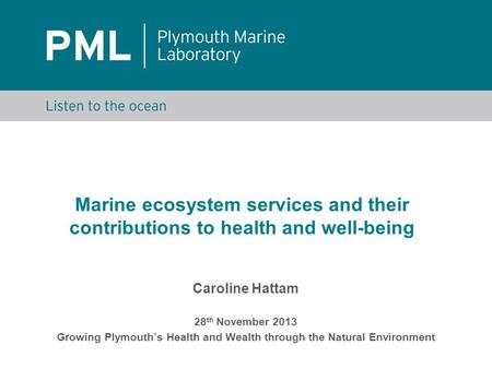 Marine ecosystem services and their contributions to health and well-being Caroline Hattam 28 th November 2013 Growing Plymouth’s Health and Wealth through.