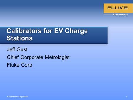©2013 Fluke Corporation 1 Jeff Gust Chief Corporate Metrologist Fluke Corp. Calibrators for EV Charge Stations.