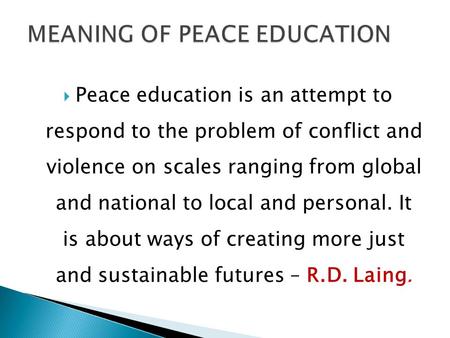  Peace education is an attempt to respond to the problem of conflict and violence on scales ranging from global and national to local and personal. It.