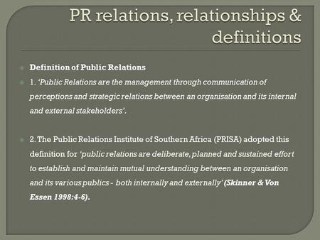  Definition of Public Relations  1. ‘Public Relations are the management through communication of perceptions and strategic relations between an organisation.
