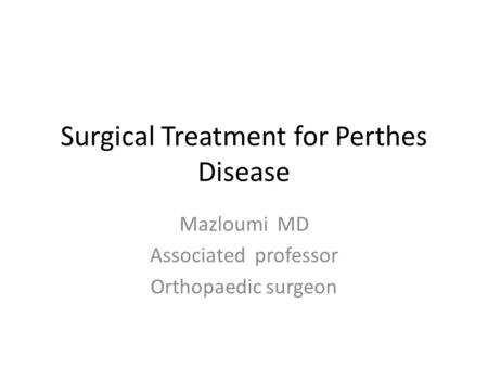 Surgical Treatment for Perthes Disease Mazloumi MD Associated professor Orthopaedic surgeon.