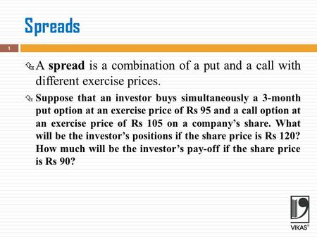 Spreads  A spread is a combination of a put and a call with different exercise prices.  Suppose that an investor buys simultaneously a 3-month put option.