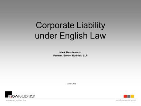 Www.brownrudnick.com an international law firm Corporate Liability under English Law Mark Beardsworth Partner, Brown Rudnick LLP March 2015.