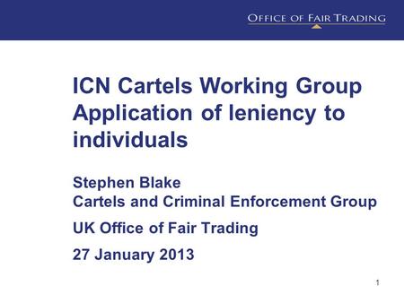 1 ICN Cartels Working Group Application of leniency to individuals Stephen Blake Cartels and Criminal Enforcement Group UK Office of Fair Trading 27 January.