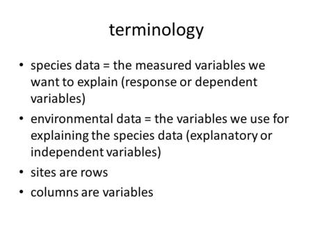 Terminology species data = the measured variables we want to explain (response or dependent variables) environmental data = the variables we use for explaining.