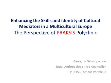 Enhancing the Skills and Identity of Cultural Mediators in a Multicultural Europe The Perspective of PRAKSIS Polyclinic Georgina Galanopoulou Social Anthropologist-Job.