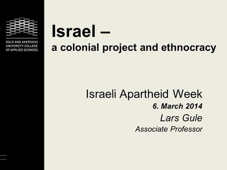 Israel – a colonial project and ethnocracy Israeli Apartheid Week 6. March 2014 Lars Gule Associate Professor.