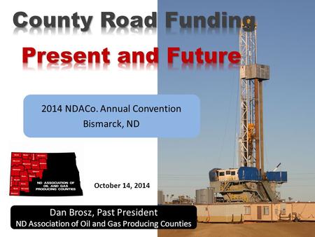 2014 NDACo. Annual Convention Bismarck, ND Dan Brosz, Past President ND Association of Oil and Gas Producing Counties October 14, 2014.