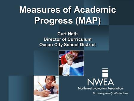Measures of Academic Progress (MAP) Curt Nath Director of Curriculum Ocean City School District.