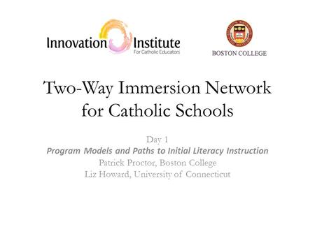 Two-Way Immersion Network for Catholic Schools Day 1 Program Models and Paths to Initial Literacy Instruction Patrick Proctor, Boston College Liz Howard,