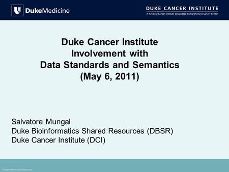 All Rights Reserved, Duke Medicine 2007 Duke Cancer Institute Involvement with Data Standards and Semantics (May 6, 2011) Salvatore Mungal Duke Bioinformatics.