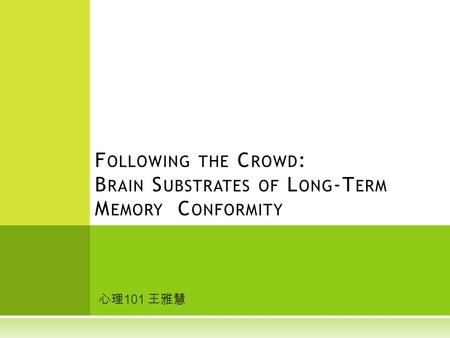 心理 101 王雅慧 F OLLOWING THE C ROWD : B RAIN S UBSTRATES OF L ONG -T ERM M EMORY C ONFORMITY.