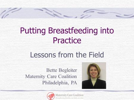 Putting Breastfeeding into Practice Lessons from the Field Bette Begleiter Maternity Care Coalition Philadelphia, PA.