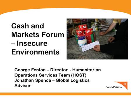 Cash and Markets Forum – Insecure Environments George Fenton – Director - Humanitarian Operations Services Team (HOST) Jonathan Spence – Global Logistics.