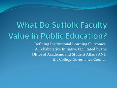 Defining Institutional Learning Outcomes: A Collaborative Initiative Facilitated by the Office of Academic and Student Affairs AND the College Governance.