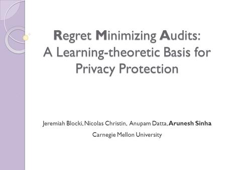 Regret Minimizing Audits: A Learning-theoretic Basis for Privacy Protection Jeremiah Blocki, Nicolas Christin, Anupam Datta, Arunesh Sinha Carnegie Mellon.