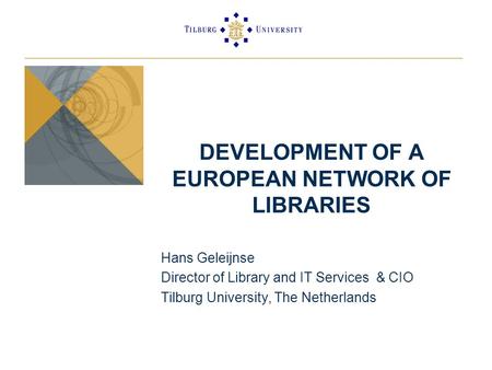 DEVELOPMENT OF A EUROPEAN NETWORK OF LIBRARIES Hans Geleijnse Director of Library and IT Services & CIO Tilburg University, The Netherlands.