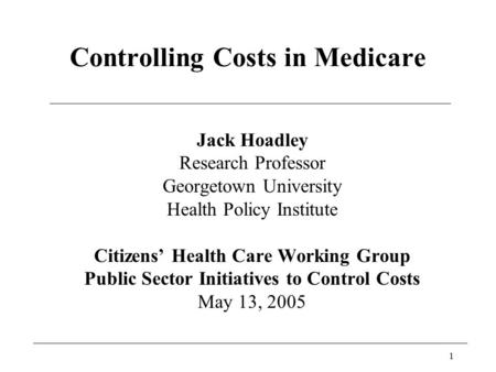 1 Controlling Costs in Medicare Jack Hoadley Research Professor Georgetown University Health Policy Institute Citizens’ Health Care Working Group Public.