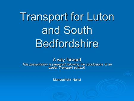 Transport for Luton and South Bedfordshire A way forward This presentation is prepared following the conclusions of an earlier Transport summit. Manouchehr.
