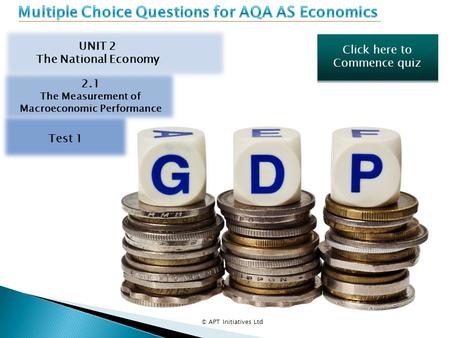 Click here to Commence quiz Click here to Commence quiz © APT Initiatives Ltd UNIT 2 The National Economy 2.1 The Measurement of Macroeconomic Performance.