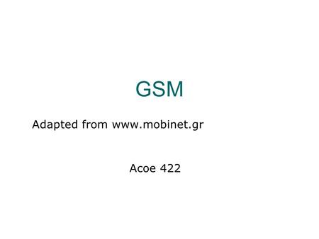 GSM Adapted from www.mobinet.gr Acoe 422. History of GSM  During the 80s, analog cellular systems experienced rapid growth in Europe, yet they were incompatible.