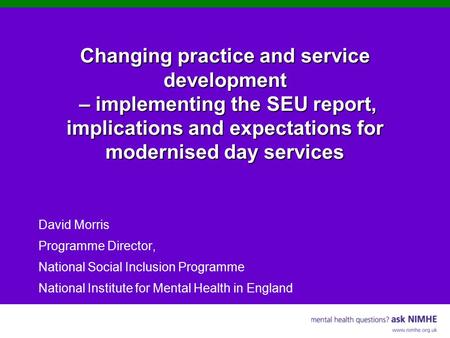 Changing practice and service development – implementing the SEU report, implications and expectations for modernised day services David Morris Programme.