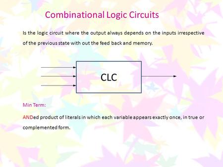 Combinational Logic Circuits Is the logic circuit where the output always depends on the inputs irrespective of the previous state with out the feed back.