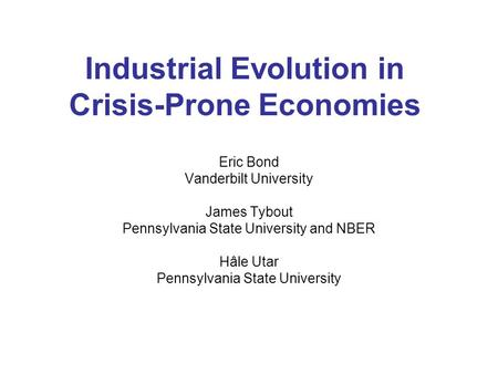Industrial Evolution in Crisis-Prone Economies Eric Bond Vanderbilt University James Tybout Pennsylvania State University and NBER Hâle Utar Pennsylvania.