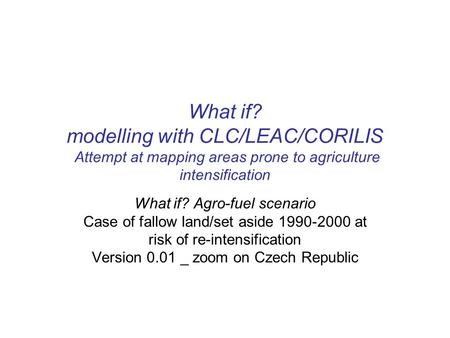 What if? Agro-fuel scenario Case of fallow land/set aside 1990-2000 at risk of re-intensification Version 0.01 _ zoom on Czech Republic What if? modelling.