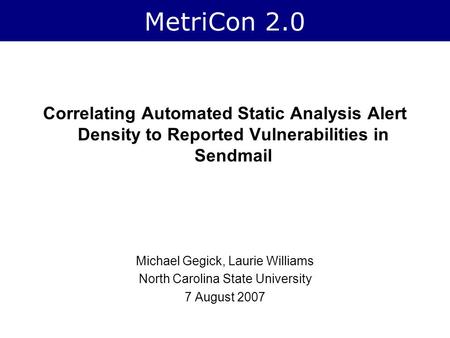MetriCon 2.0 Correlating Automated Static Analysis Alert Density to Reported Vulnerabilities in Sendmail Michael Gegick, Laurie Williams North Carolina.