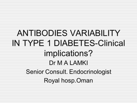 ANTIBODIES VARIABILITY IN TYPE 1 DIABETES-Clinical implications? Dr M A LAMKI Senior Consult. Endocrinologist Royal hosp.Oman.