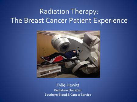 Radiation Therapy: The Breast Cancer Patient Experience Kylie Hewitt Radiation Therapist Southern Blood & Cancer Service.