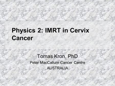 Physics 2: IMRT in Cervix Cancer Tomas Kron, PhD Peter MacCallum Cancer Centre AUSTRALIA.