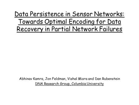 Data Persistence in Sensor Networks: Towards Optimal Encoding for Data Recovery in Partial Network Failures Abhinav Kamra, Jon Feldman, Vishal Misra and.
