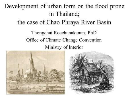 Development of urban form on the flood prone in Thailand; the case of Chao Phraya River Basin Thongchai Roachanakanan, PhD Office of Climate Change Convention.