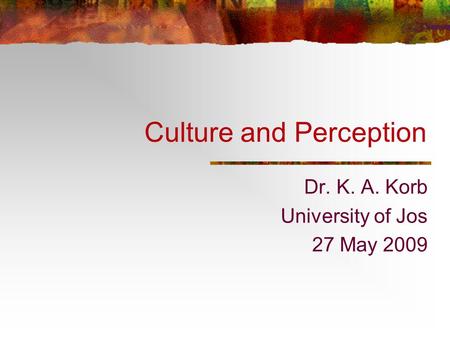 Culture and Perception Dr. K. A. Korb University of Jos 27 May 2009.