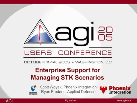 Pg 1 of 16 AGI www.agi.com Enterprise Support for Managing STK Scenarios Scott Woyak, Phoenix Integration Ryan Frederic, Applied Defense Phoenix Integration.