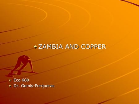 ZAMBIA AND COPPER Eco 680 Dr. Gomis-Porqueras. Price Movements of Primary Commodities: The Case of Copper in Zambia Copper is an example of a primary.