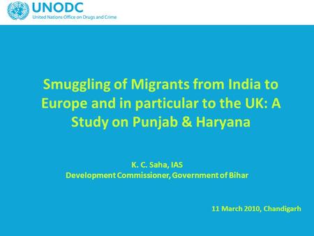 Smuggling of Migrants from India to Europe and in particular to the UK: A Study on Punjab & Haryana 11 March 2010, Chandigarh K. C. Saha, IAS Development.