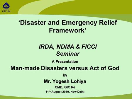 ‘Disaster and Emergency Relief Framework’ IRDA, NDMA & FICCI Seminar A Presentation Man-made Disasters versus Act of Godby Mr. Yogesh Lohiya CMD, GIC Re.